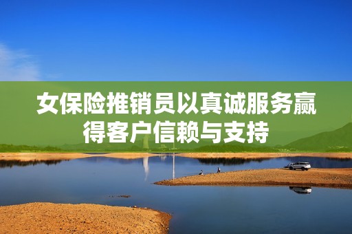 女保險推銷員以真誠服務贏得客戶信賴與支持