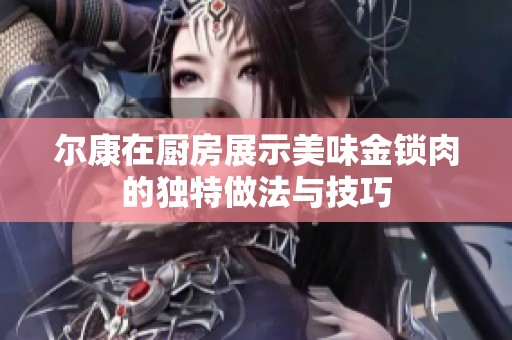 爾康在廚房展示美味金鎖肉的獨(dú)特做法與技巧