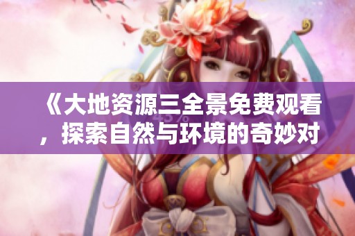 《大地資源三全景免費觀看，探索自然與環境的奇妙對話》