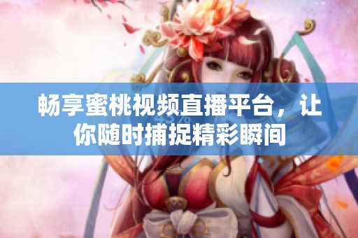 暢享蜜桃視頻直播平臺，讓你隨時捕捉精彩瞬間