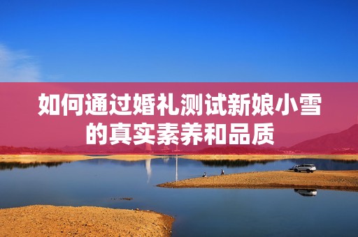 如何通過婚禮測試新娘小雪的真實素養和品質