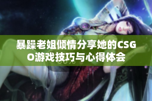 暴躁老姐傾情分享她的CSGO游戲技巧與心得體會