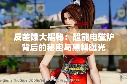 反差婊大揭秘：超能電磁爐背后的秘密與黑料曝光