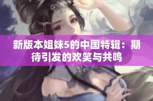 新版本姐妹5的中國特輯：期待引發(fā)的歡笑與共鳴