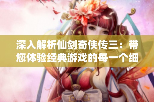 深入解析仙劍奇俠傳三：帶您體驗經典游戲的每一個細節與魅力