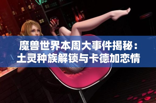 魔獸世界本周大事件揭秘：土靈種族解鎖與卡德加戀情新動態
