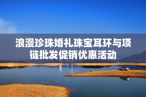 浪漫珍珠婚禮珠寶耳環(huán)與項鏈批發(fā)促銷優(yōu)惠活動