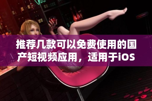 推薦幾款可以免費使用的國產(chǎn)短視頻應(yīng)用，適用于iOS系統(tǒng)