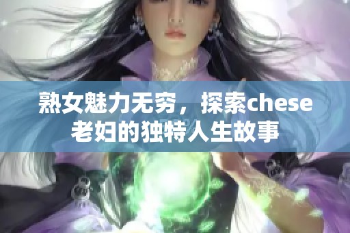 熟女魅力無(wú)窮，探索chese老婦的獨(dú)特人生故事