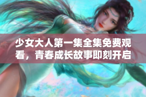 少女大人第一集全集免費觀看，青春成長故事即刻開啟