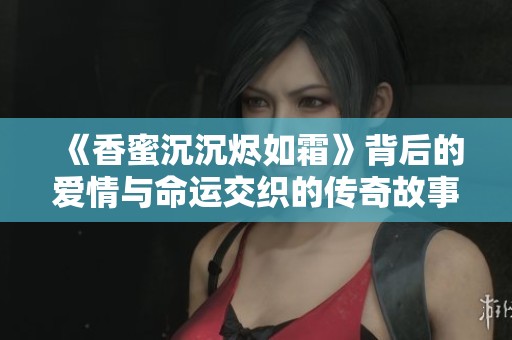 《香蜜沉沉燼如霜》背后的愛情與命運(yùn)交織的傳奇故事