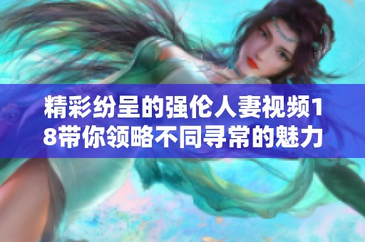 精彩紛呈的強倫人妻視頻18帶你領略不同尋常的魅力與故事