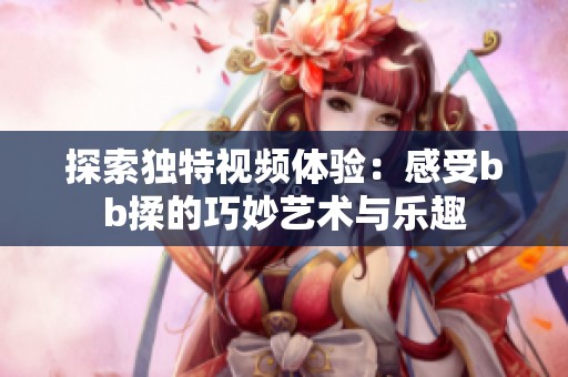 探索獨特視頻體驗：感受bb揉的巧妙藝術與樂趣