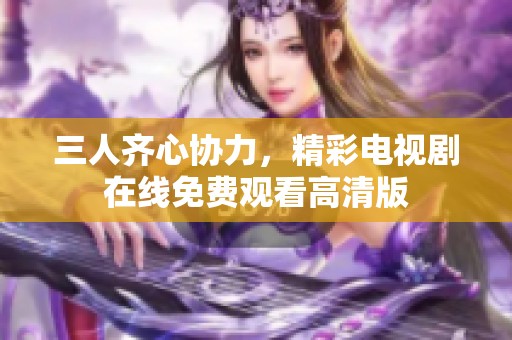 三人齊心協(xié)力，精彩電視劇在線免費觀看高清版