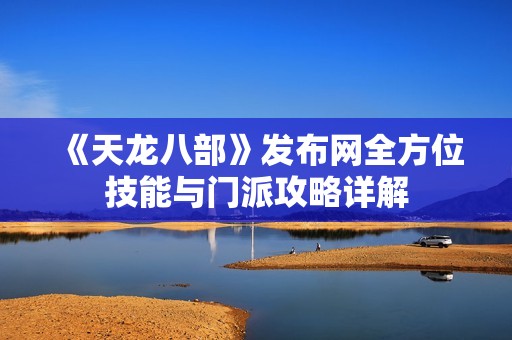 《天龍八部》發(fā)布網(wǎng)全方位技能與門派攻略詳解