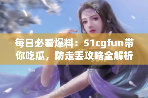 每日必看爆料：51cgfun帶你吃瓜，防走丟攻略全解析