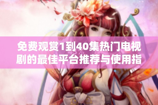 免費觀賞1到40集熱門電視劇的最佳平臺推薦與使用指南