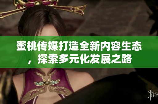 蜜桃傳媒打造全新內(nèi)容生態(tài)，探索多元化發(fā)展之路