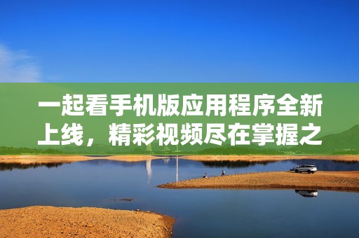 一起看手機版應用程序全新上線，精彩視頻盡在掌握之中