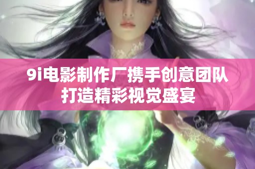 9i電影制作廠攜手創(chuàng)意團(tuán)隊(duì)打造精彩視覺(jué)盛宴