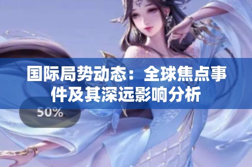國際局勢動態(tài)：全球焦點事件及其深遠影響分析