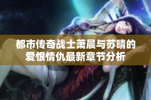 都市傳奇戰士蕭晨與蘇晴的愛恨情仇最新章節分析