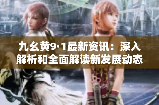 九幺黃9·1最新資訊：深入解析和全面解讀新發(fā)展動態(tài)