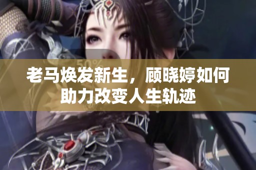 老馬煥發(fā)新生，顧曉婷如何助力改變?nèi)松壽E