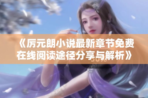 《厲元朗小說(shuō)最新章節(jié)免費(fèi)在線閱讀途徑分享與解析》
