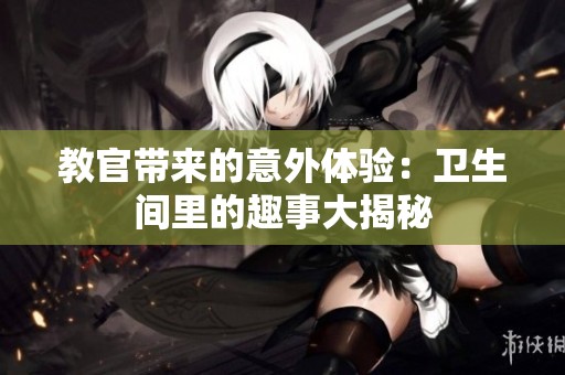 教官帶來的意外體驗(yàn)：衛(wèi)生間里的趣事大揭秘