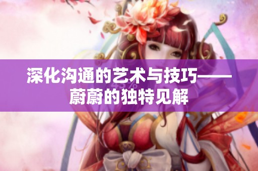 深化溝通的藝術(shù)與技巧——蔚蔚的獨(dú)特見解