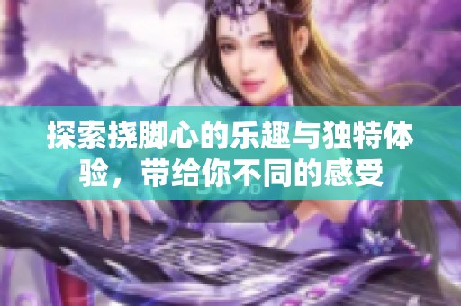 探索撓腳心的樂趣與獨特體驗，帶給你不同的感受