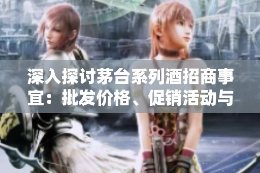 深入探討茅臺系列酒招商事宜：批發(fā)價格、促銷活動與貨源產(chǎn)地揭秘