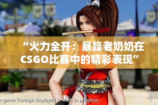 “火力全開：暴躁老奶奶在CSGO比賽中的精彩表現”