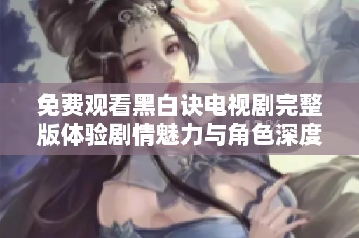 免費觀看黑白訣電視劇完整版體驗劇情魅力與角色深度