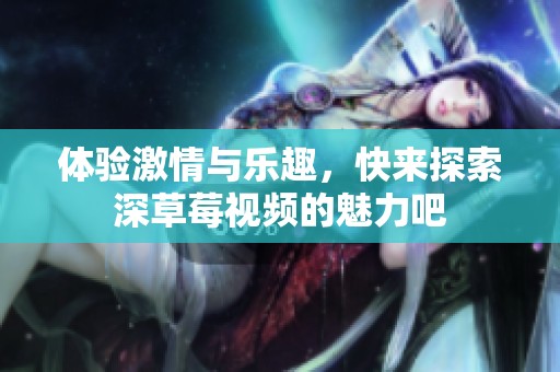 體驗激情與樂趣，快來探索深草莓視頻的魅力吧