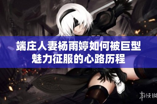 端莊人妻楊雨婷如何被巨型魅力征服的心路歷程