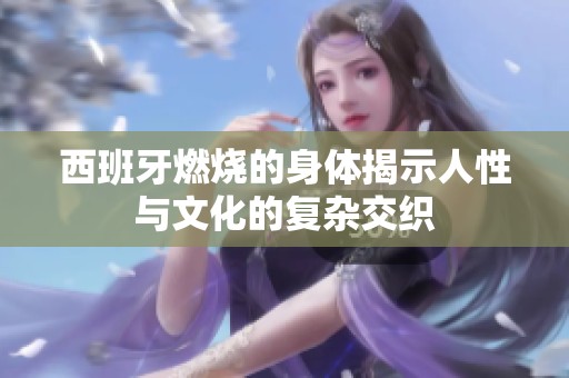 西班牙燃燒的身體揭示人性與文化的復雜交織
