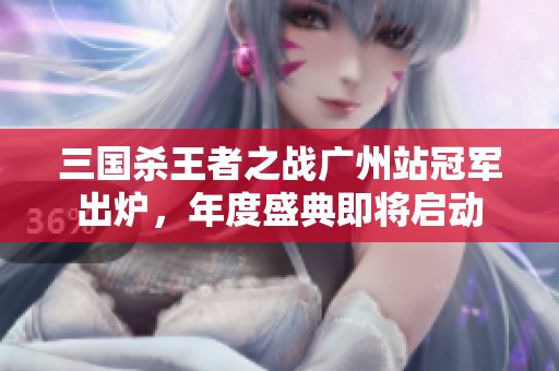 三國殺王者之戰廣州站冠軍出爐，年度盛典即將啟動