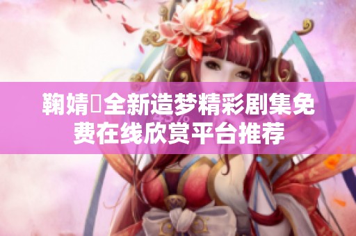 鞠婧祎全新造夢精彩劇集免費(fèi)在線欣賞平臺(tái)推薦
