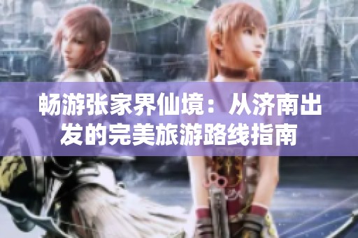暢游張家界仙境：從濟南出發的完美旅游路線指南