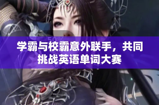 學霸與校霸意外聯(lián)手，共同挑戰(zhàn)英語單詞大賽