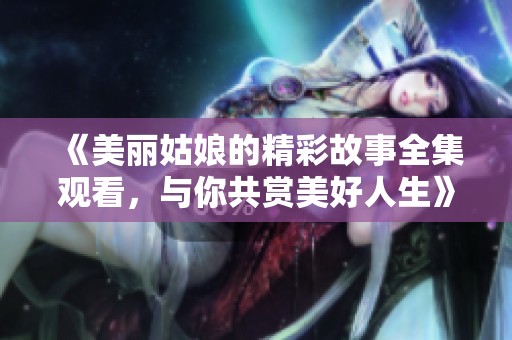 《美麗姑娘的精彩故事全集觀看，與你共賞美好人生》