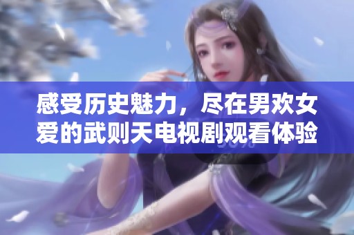 感受歷史魅力，盡在男歡女愛(ài)的武則天電視劇觀看體驗(yàn)