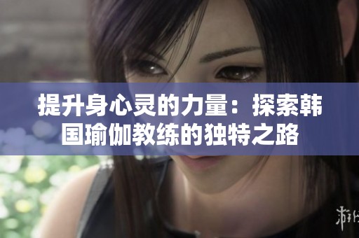 提升身心靈的力量：探索韓國(guó)瑜伽教練的獨(dú)特之路