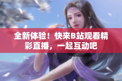 全新體驗！快來B站觀看精彩直播，一起互動吧