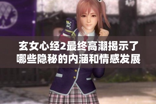 玄女心經2最終高潮揭示了哪些隱秘的內涵和情感發展