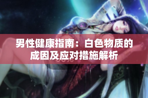 男性健康指南：白色物質的成因及應對措施解析