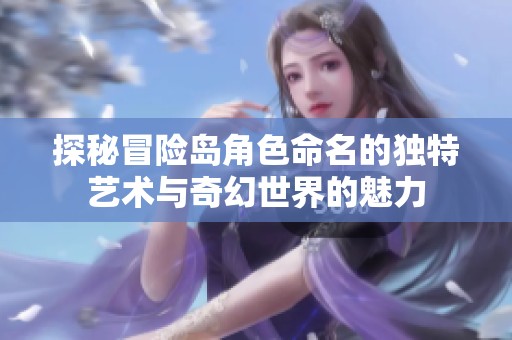 探秘冒險島角色命名的獨特藝術與奇幻世界的魅力