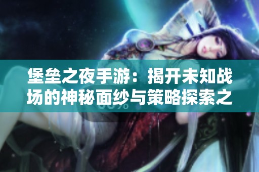 堡壘之夜手游：揭開未知戰場的神秘面紗與策略探索之旅